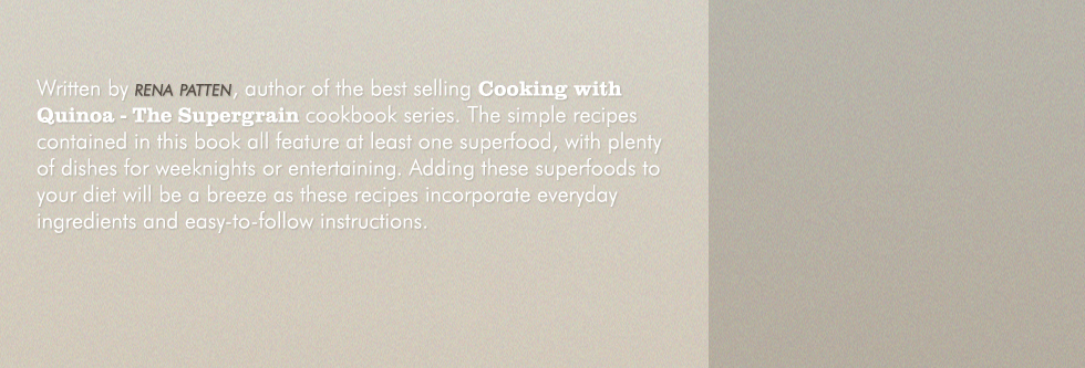 Written by RENA patten, auther of the best selling Cooking with Quinoa - The Supergrain cookbook series. The simple recipes contained in thos book all feature at least one superfood, with plenty of dishes foe weeknights or entertaining. Adding these superfoods to your diet will be breeze as these recipes incorporate everyday ingredients and easy-to-follow instructions.